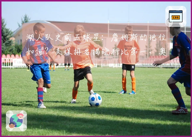 湖人队史前五球星:詹姆斯的地位如何?美媒排名揭晓科比第一,奥尼尔第五