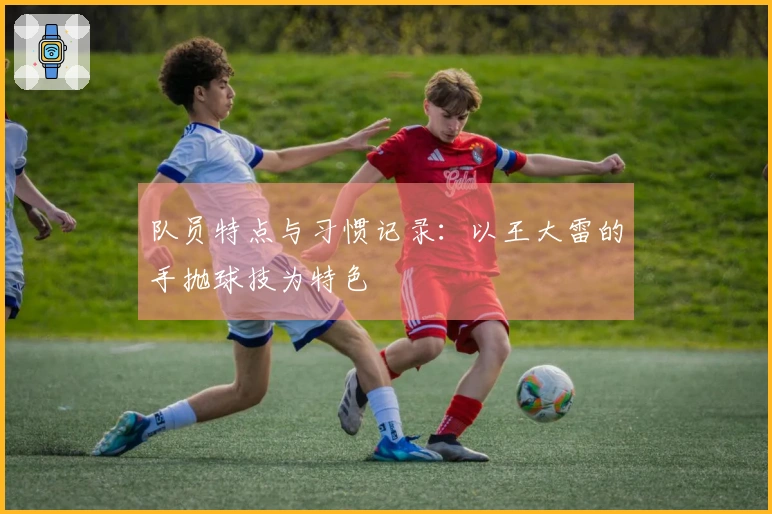 队员特点与习惯记录：以王大雷的手抛球技为特色